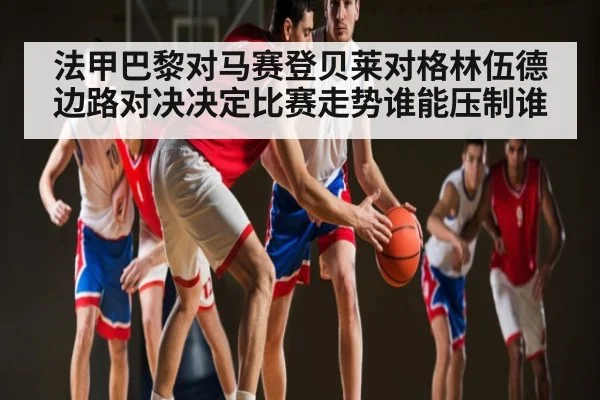 法甲巴黎对马赛登贝莱对格林伍德边路对决决定比赛走势谁能压制谁